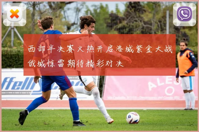 西部半决赛火热开启洛城紫金大战俄城惊雷期待精彩对决