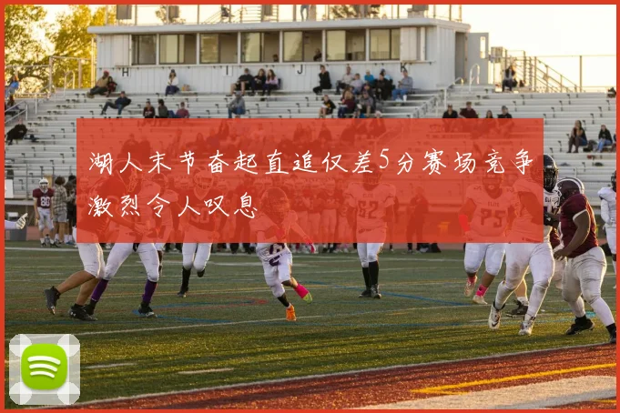 湖人末节奋起直追仅差5分赛场竞争激烈令人叹息