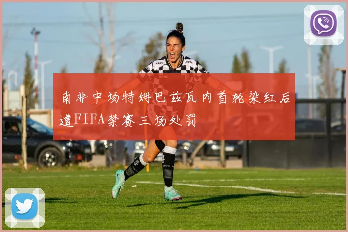 南非中场特姆巴兹瓦内首轮染红后遭FIFA禁赛三场处罚