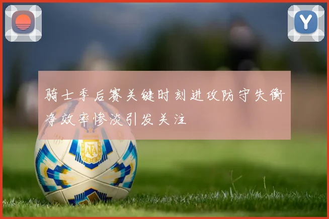 骑士季后赛关键时刻进攻防守失衡净效率惨淡引发关注