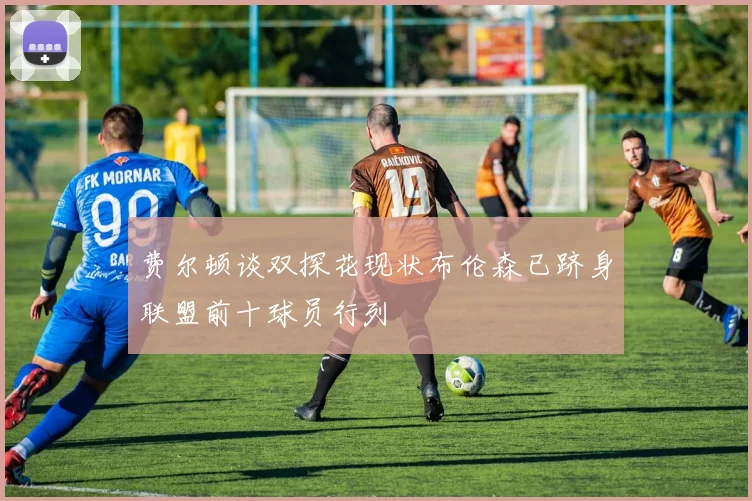 费尔顿谈双探花现状布伦森已跻身联盟前十球员行列