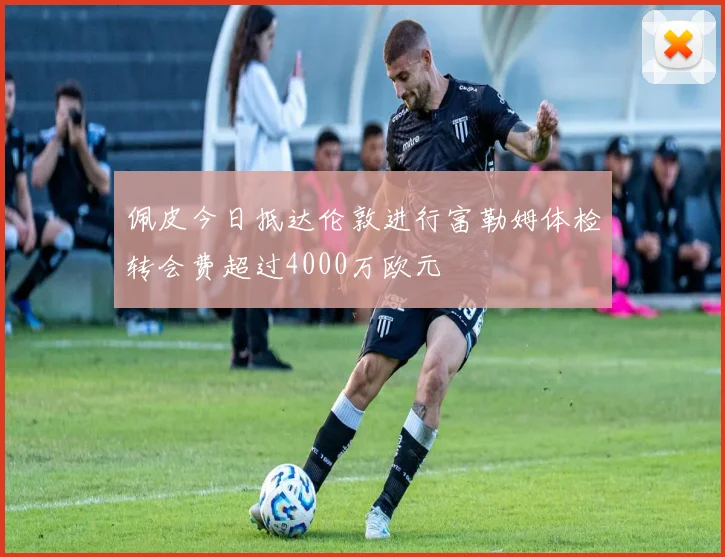 佩皮今日抵达伦敦进行富勒姆体检转会费超过4000万欧元