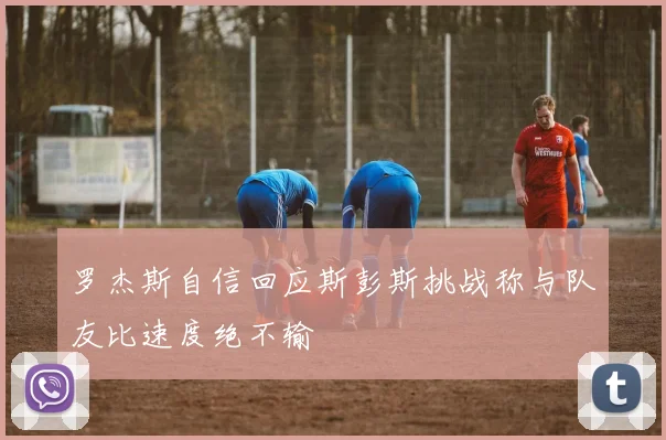 罗杰斯自信回应斯彭斯挑战称与队友比速度绝不输