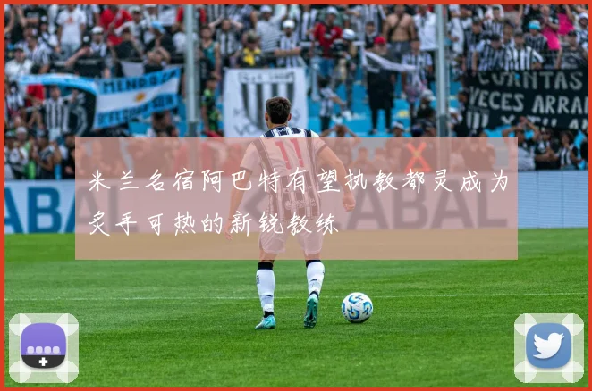 米兰名宿阿巴特有望执教都灵成为炙手可热的新锐教练