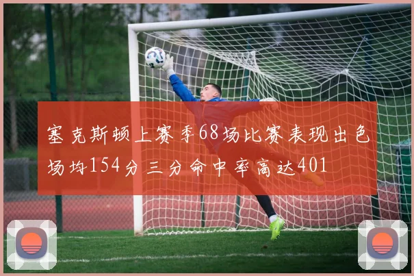 塞克斯顿上赛季68场比赛表现出色场均154分三分命中率高达401