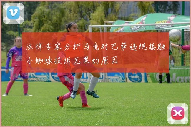 法律专家分析马竞对巴萨违规接触小蜘蛛投诉无果的原因