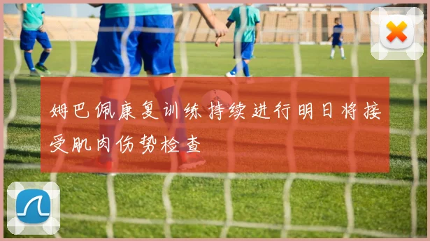 姆巴佩康复训练持续进行明日将接受肌肉伤势检查