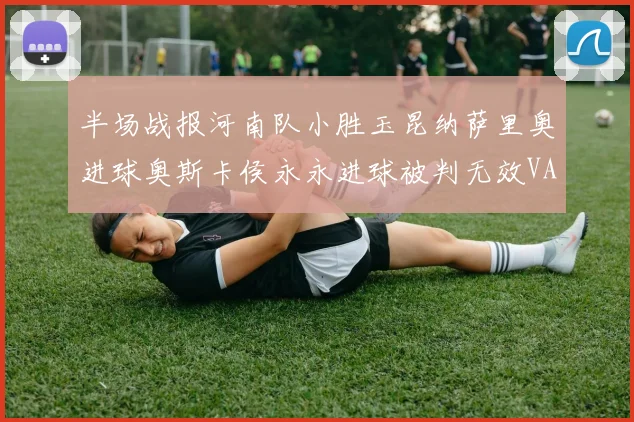 半场战报河南队小胜玉昆纳萨里奥进球奥斯卡侯永永进球被判无效VAR多次介入