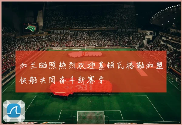 加兰晒照热烈欢迎基顿瓦格勒加盟快船共同奋斗新赛季