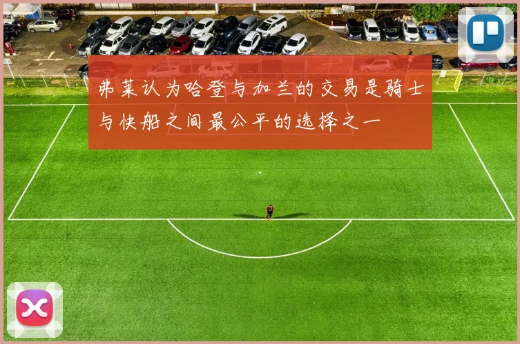 弗莱认为哈登与加兰的交易是骑士与快船之间最公平的选择之一