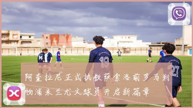 阿奎拉尼正式执教萨索洛前罗马利物浦米兰尤文球员开启新篇章