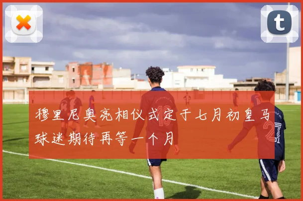 穆里尼奥亮相仪式定于七月初皇马球迷期待再等一个月