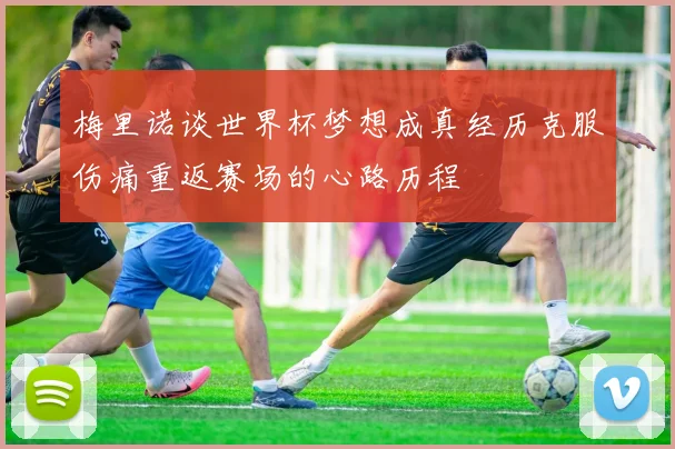 梅里诺谈世界杯梦想成真经历克服伤痛重返赛场的心路历程