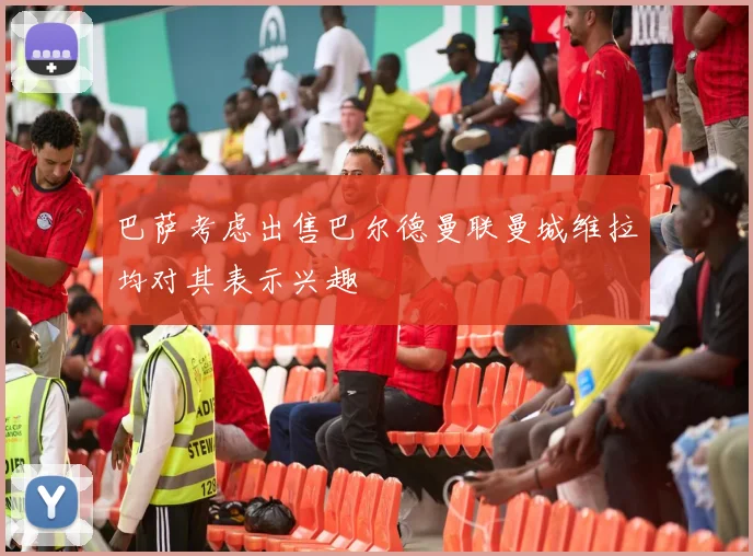巴萨考虑出售巴尔德曼联曼城维拉均对其表示兴趣
