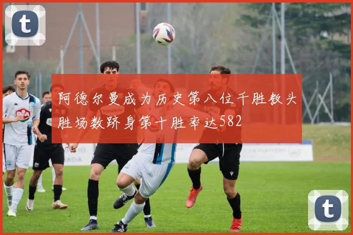 阿德尔曼成为历史第八位千胜教头胜场数跻身第十胜率达582