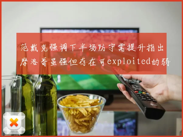 范戴克强调下半场防守需提升指出摩洛哥虽强但存在可exploited的弱点