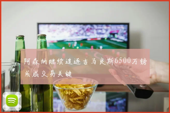 阿森纳继续追逐吉马良斯6500万镑或成交易关键