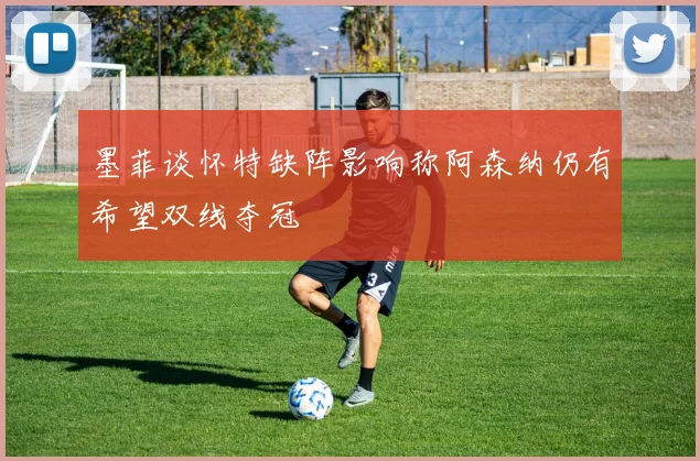 墨菲谈怀特缺阵影响称阿森纳仍有希望双线夺冠