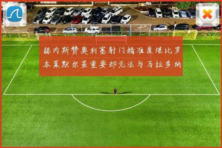 赫内斯赞奥利塞射门精准度堪比罗本莱默尔虽重要却无法与马拉多纳相提并论