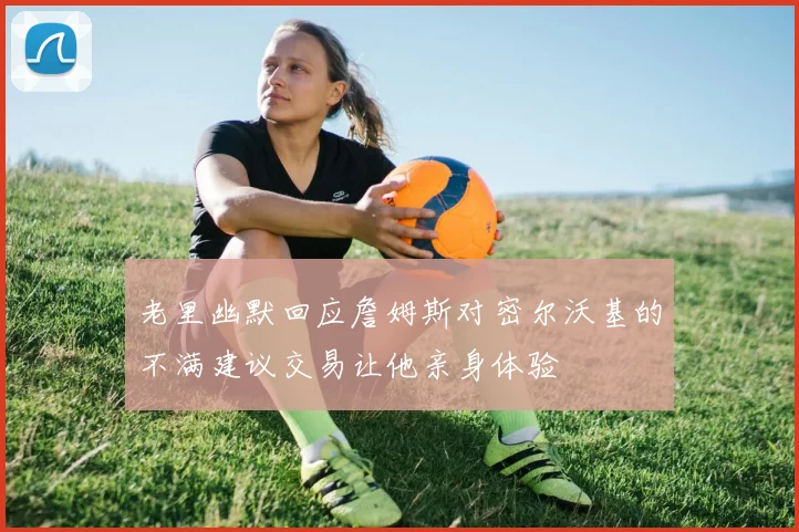 老里幽默回应詹姆斯对密尔沃基的不满建议交易让他亲身体验