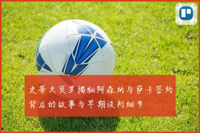 史蒂夫莫罗揭秘阿森纳与萨卡签约背后的故事与早期谈判细节