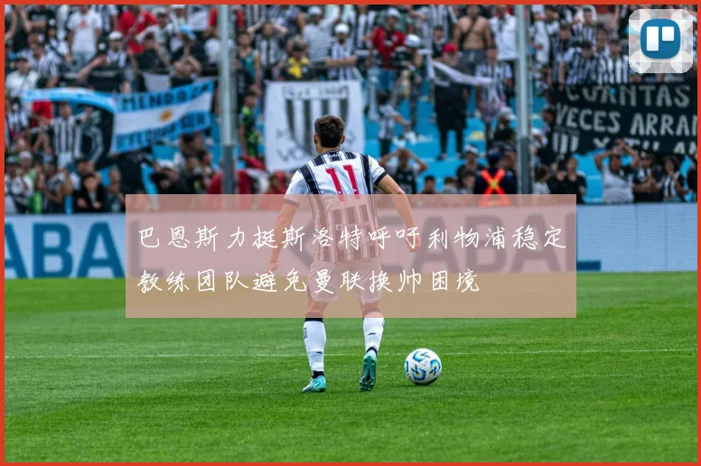 巴恩斯力挺斯洛特呼吁利物浦稳定教练团队避免曼联换帅困境