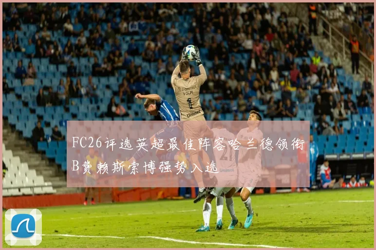 FC26评选英超最佳阵容哈兰德领衔B费赖斯索博强势入选
