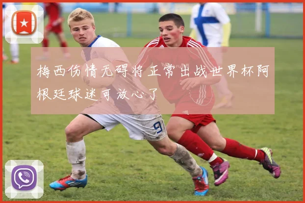 梅西伤情无碍将正常出战世界杯阿根廷球迷可放心了