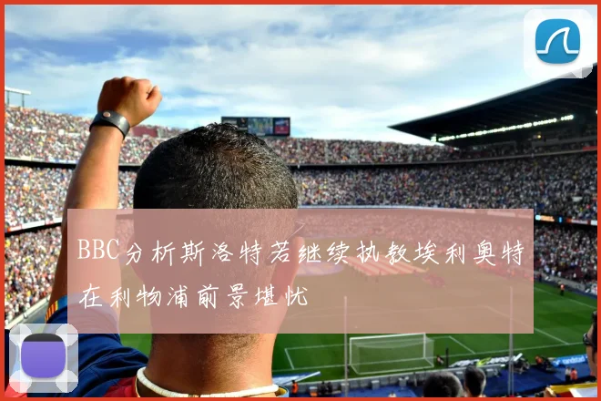 BBC分析斯洛特若继续执教埃利奥特在利物浦前景堪忧